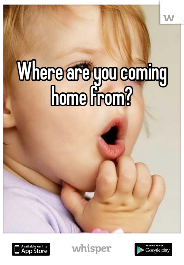 Where are you coming home from?