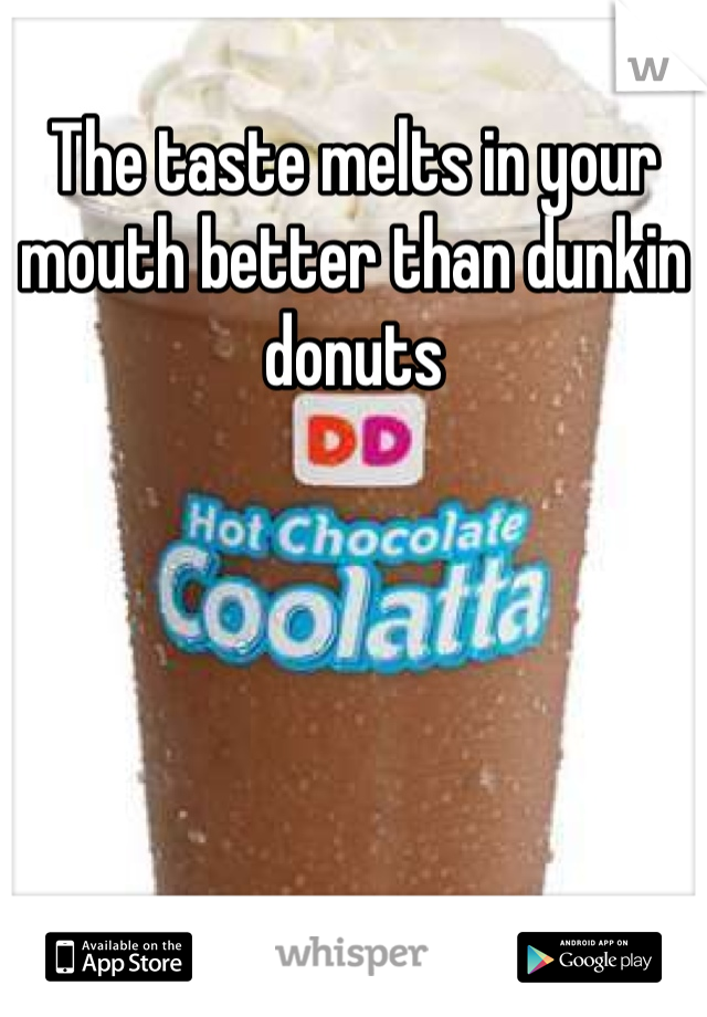 The taste melts in your mouth better than dunkin donuts 