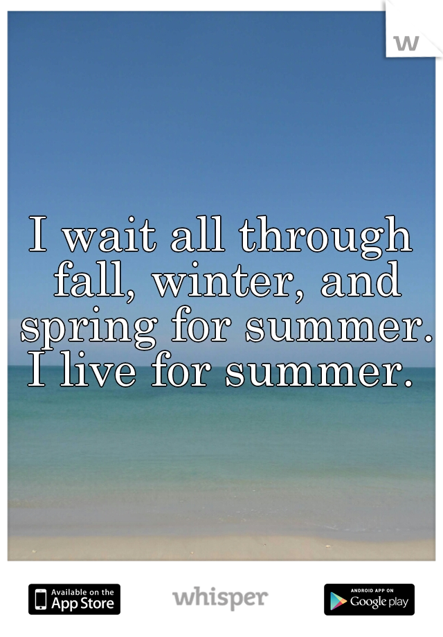 I wait all through fall, winter, and spring for summer. I live for summer. 