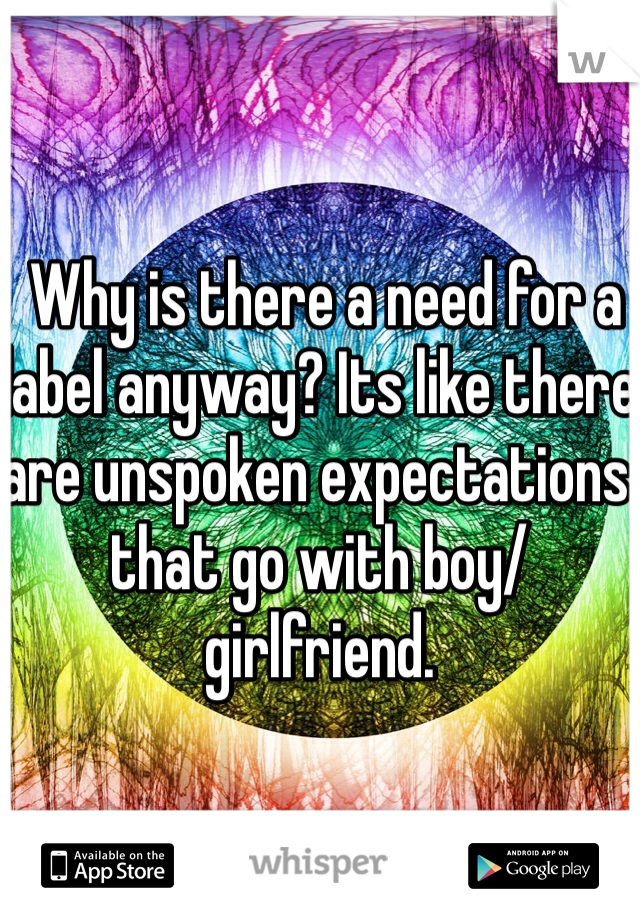  Why is there a need for a label anyway? Its like there are unspoken expectations that go with boy/girlfriend. 