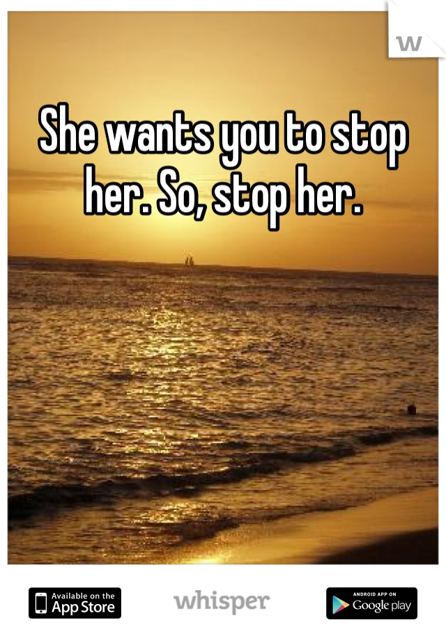 She wants you to stop her. So, stop her. 