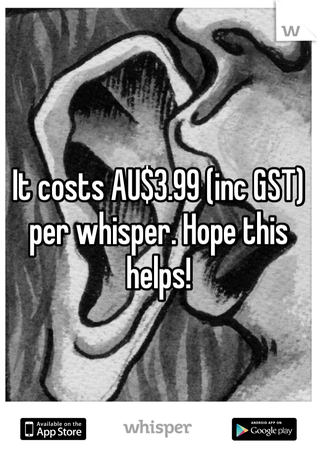 It costs AU$3.99 (inc GST) per whisper. Hope this helps!