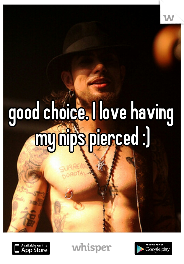 good choice. I love having my nips pierced :)