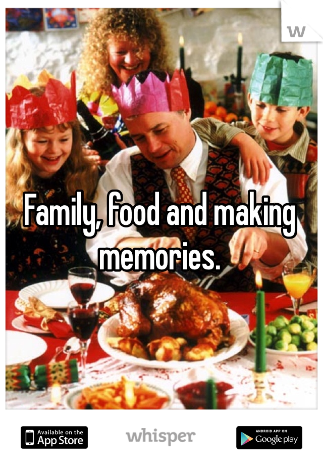 Family, food and making memories. 
