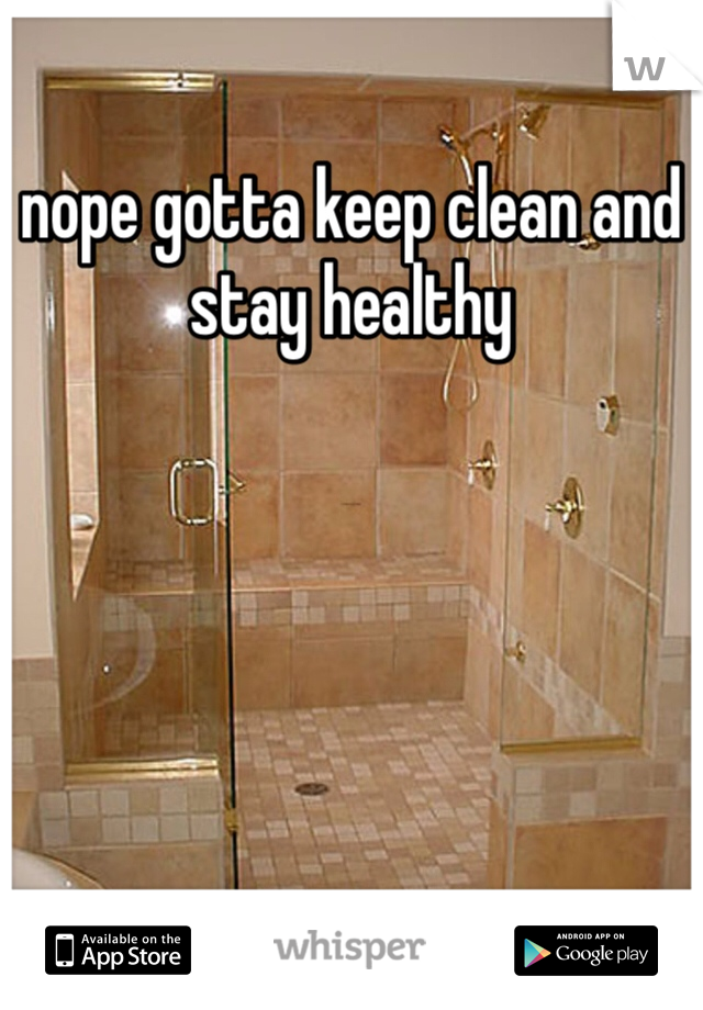 nope gotta keep clean and stay healthy 