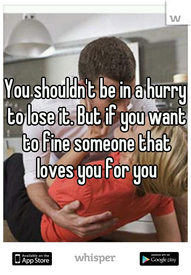 You shouldn't be in a hurry to lose it. But if you want to fine someone that loves you for you