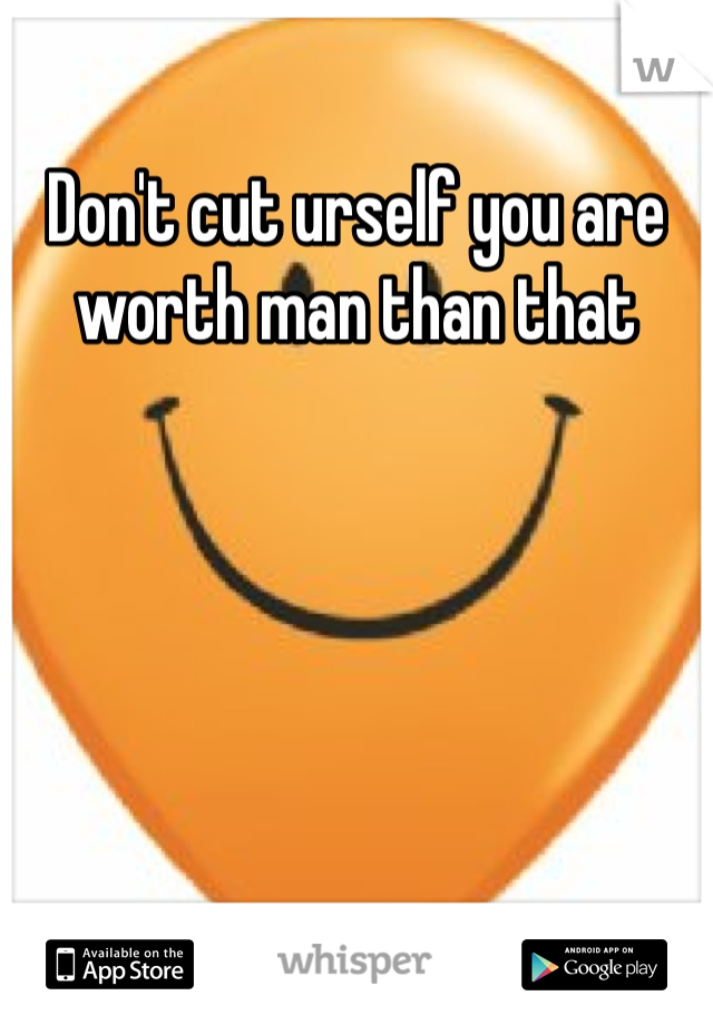 Don't cut urself you are worth man than that