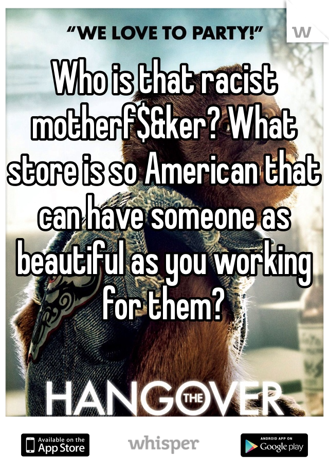 Who is that racist motherf$&ker? What store is so American that can have someone as beautiful as you working for them?