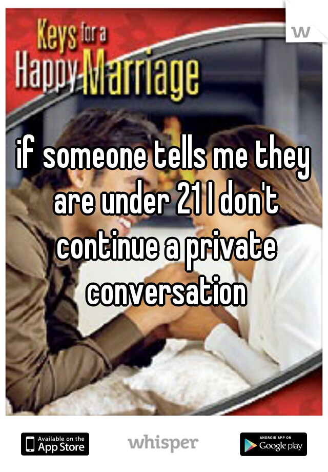 if someone tells me they are under 21 I don't continue a private conversation