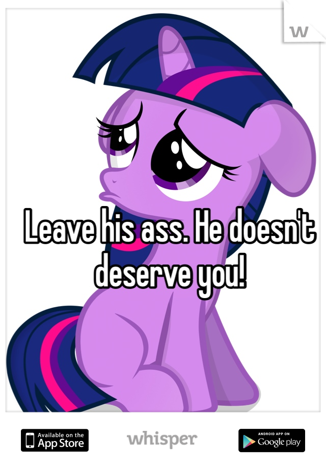 Leave his ass. He doesn't deserve you!