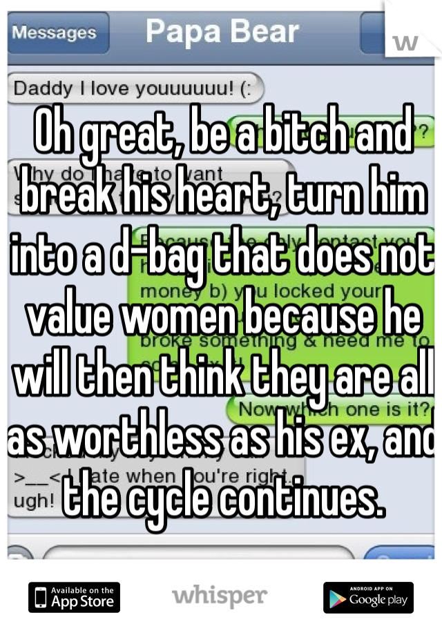 Oh great, be a bitch and break his heart, turn him into a d-bag that does not value women because he will then think they are all as worthless as his ex, and the cycle continues. 