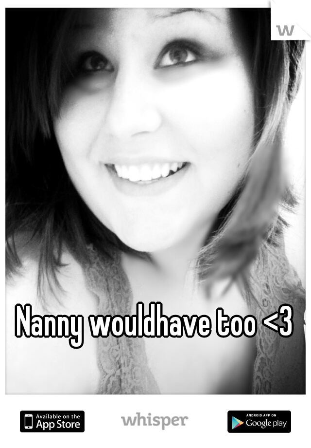 Nanny wouldhave too <3