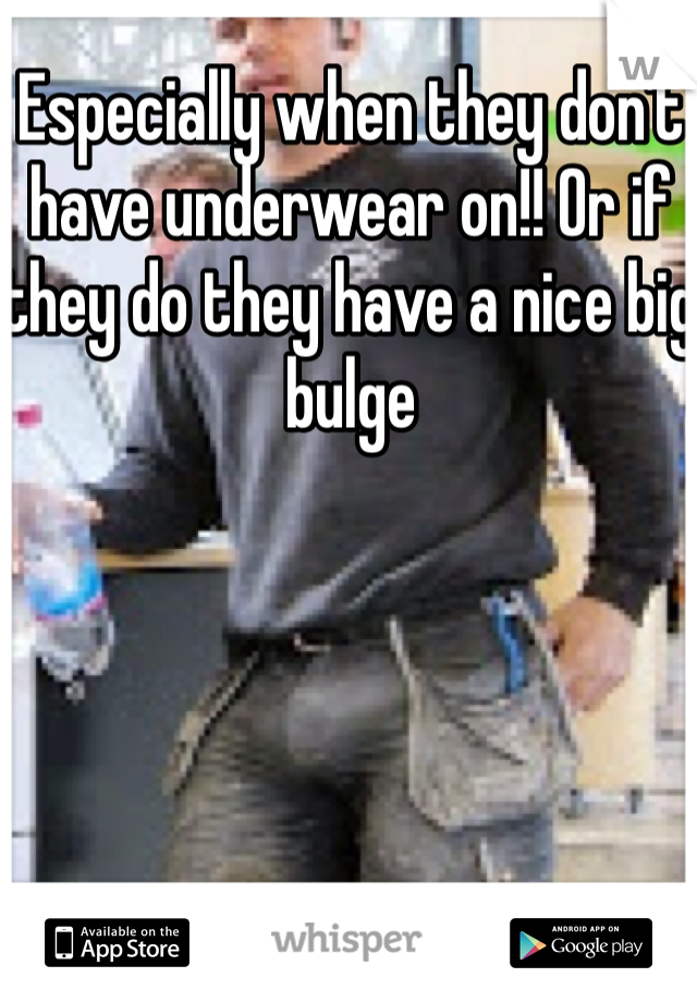 Especially when they don't have underwear on!! Or if they do they have a nice big bulge