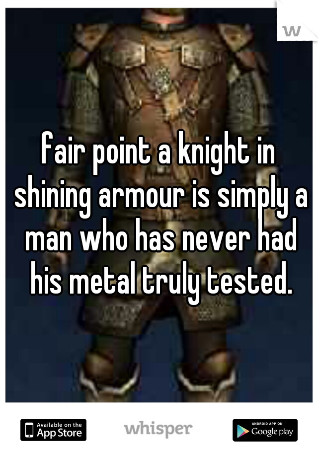 fair point a knight in shining armour is simply a man who has never had his metal truly tested.