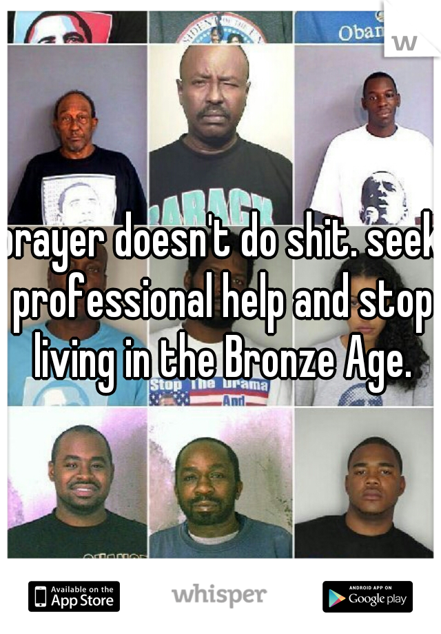 prayer doesn't do shit. seek professional help and stop living in the Bronze Age.