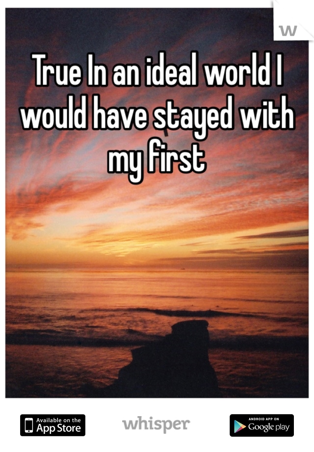 True In an ideal world I would have stayed with my first 
