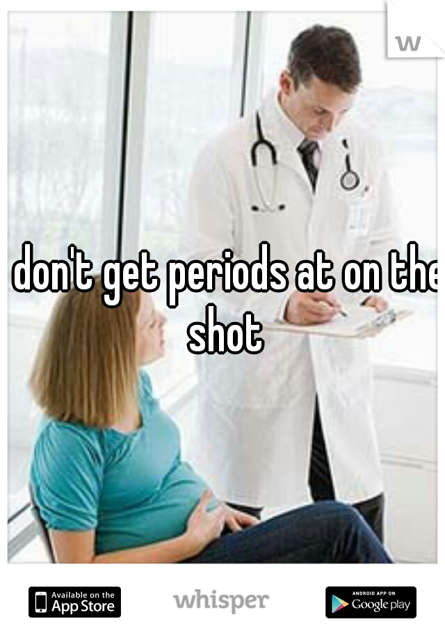 I don't get periods at on the shot