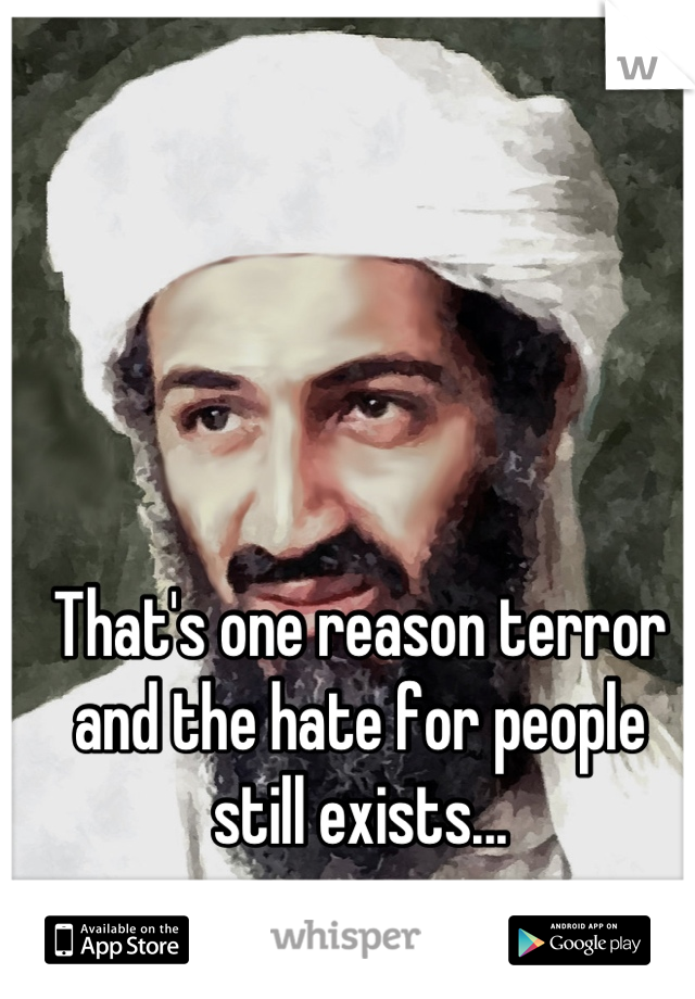 That's one reason terror and the hate for people still exists...