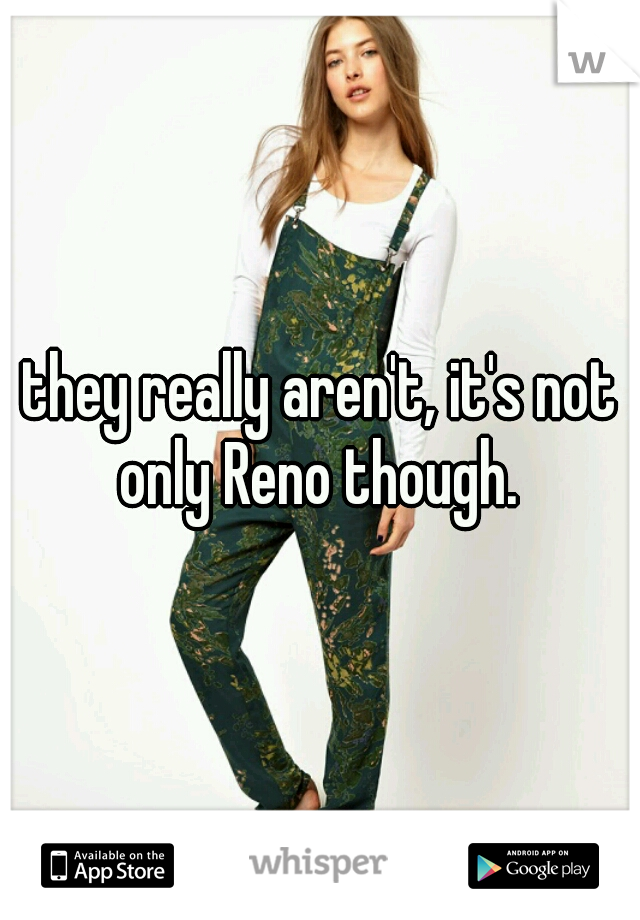 they really aren't, it's not only Reno though. 
