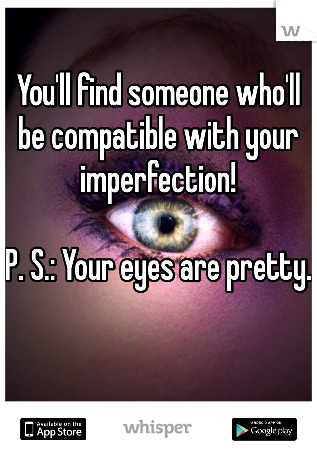 You'll find someone who'll be compatible with your imperfection!

P. S.: Your eyes are pretty.