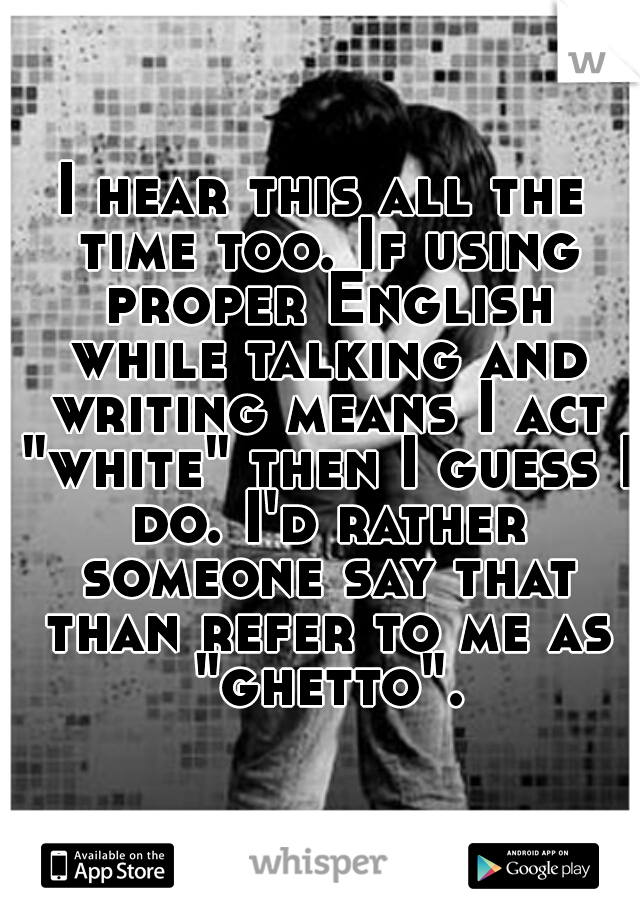 I hear this all the time too. If using proper English while talking and writing means I act "white" then I guess I do. I'd rather someone say that than refer to me as "ghetto".