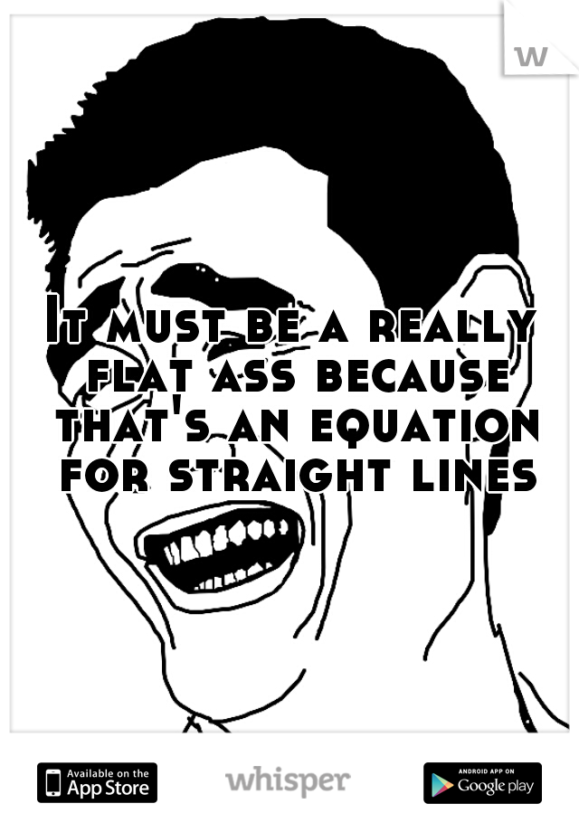 It must be a really flat ass because that's an equation for straight lines
