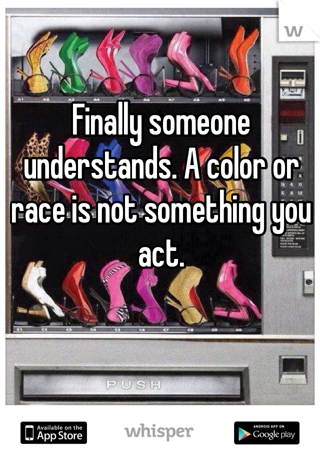 Finally someone understands. A color or race is not something you act. 