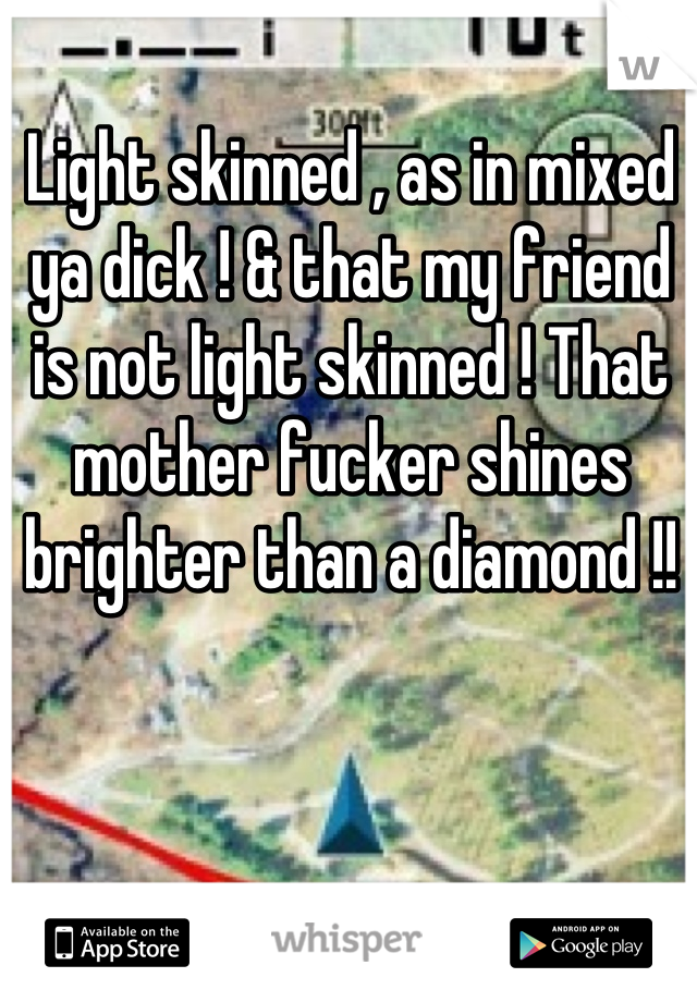 Light skinned , as in mixed ya dick ! & that my friend is not light skinned ! That mother fucker shines brighter than a diamond !!