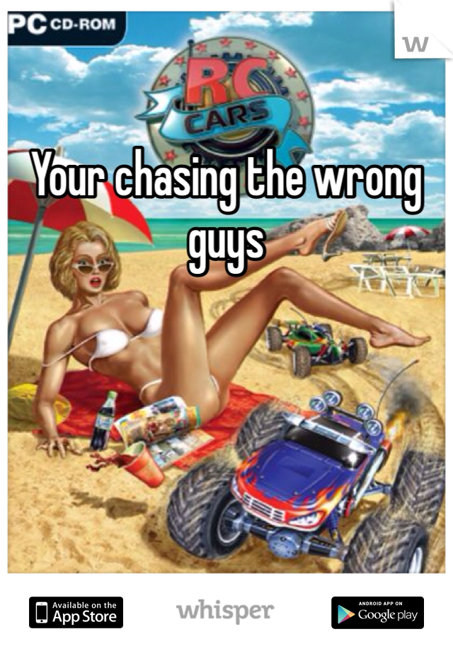Your chasing the wrong guys