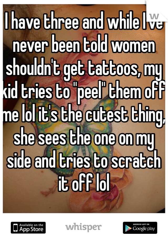 I have three and while I've never been told women shouldn't get tattoos, my kid tries to "peel" them off me lol it's the cutest thing, she sees the one on my side and tries to scratch it off lol