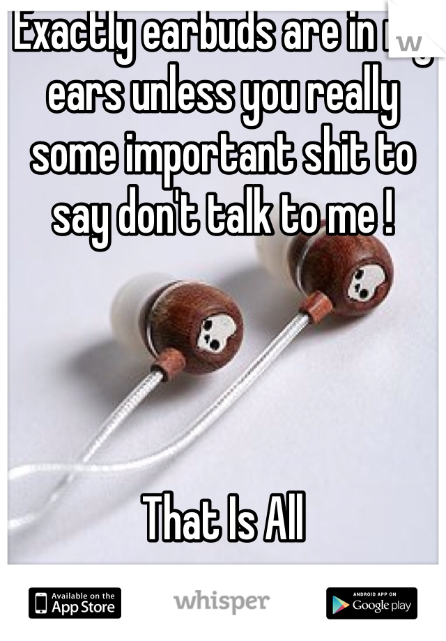 Exactly earbuds are in my ears unless you really some important shit to say don't talk to me !




That Is All