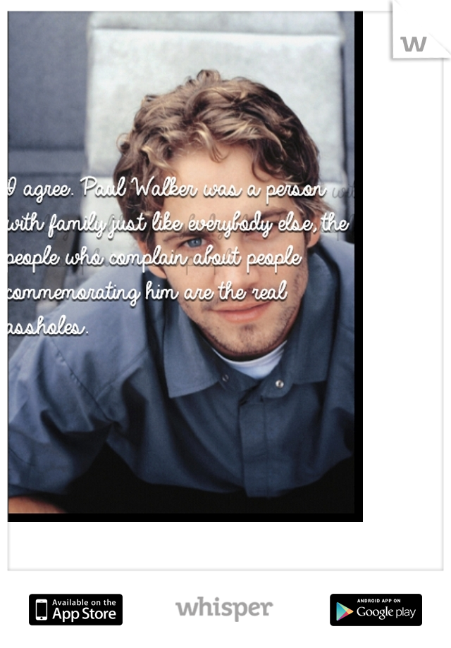 I agree. Paul Walker was a person with family just like everybody else, the people who complain about people commemorating him are the real assholes. 