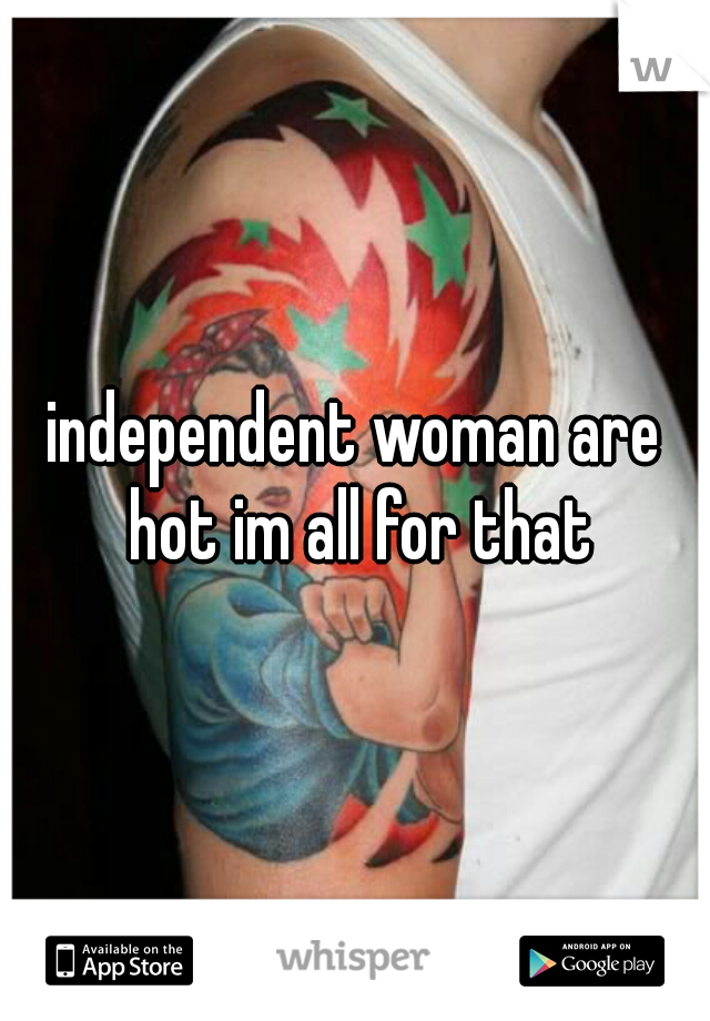 independent woman are hot im all for that