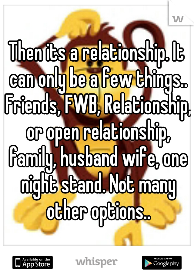 Then its a relationship. It can only be a few things.. Friends, FWB, Relationship, or open relationship, family, husband wife, one night stand. Not many other options..