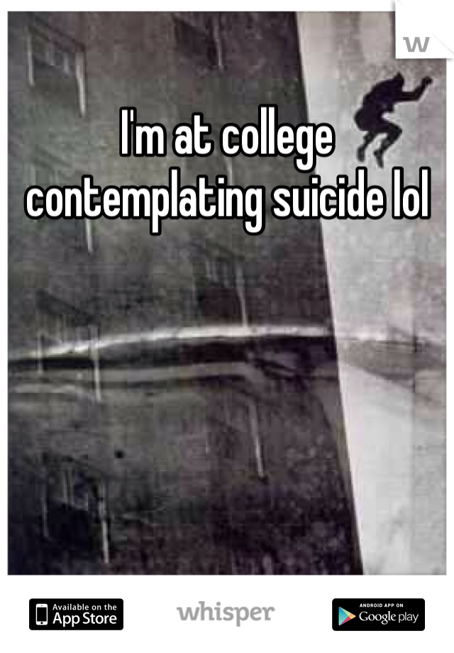 I'm at college contemplating suicide lol