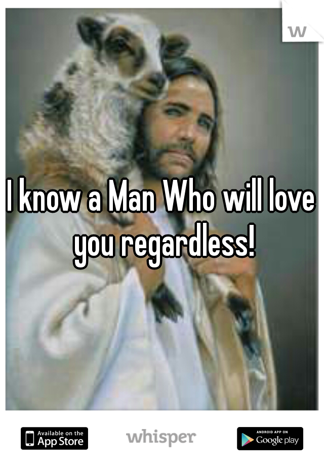 I know a Man Who will love you regardless!