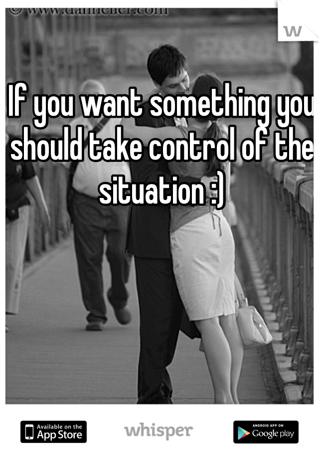 If you want something you should take control of the situation :) 