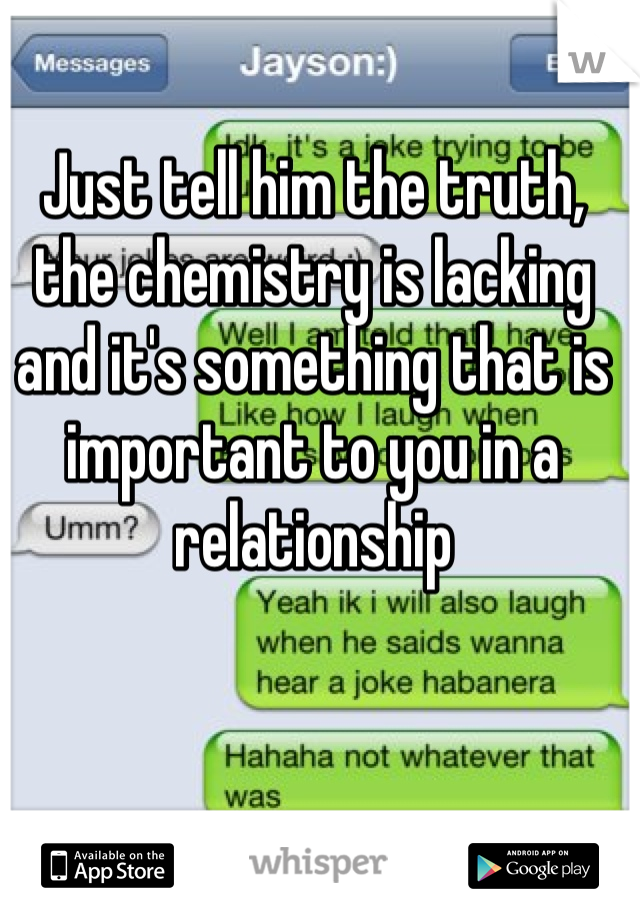 Just tell him the truth, the chemistry is lacking and it's something that is important to you in a relationship
