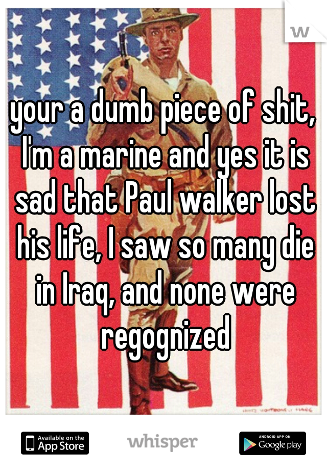 your a dumb piece of shit, I'm a marine and yes it is sad that Paul walker lost his life, I saw so many die in Iraq, and none were regognized