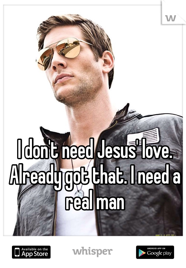 I don't need Jesus' love. Already got that. I need a real man
