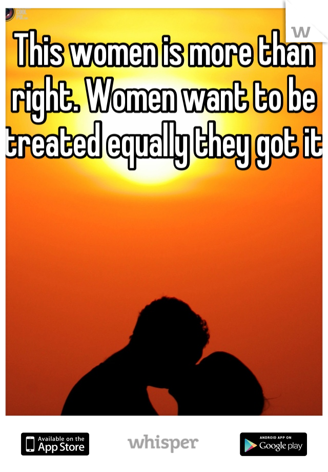 This women is more than right. Women want to be treated equally they got it
