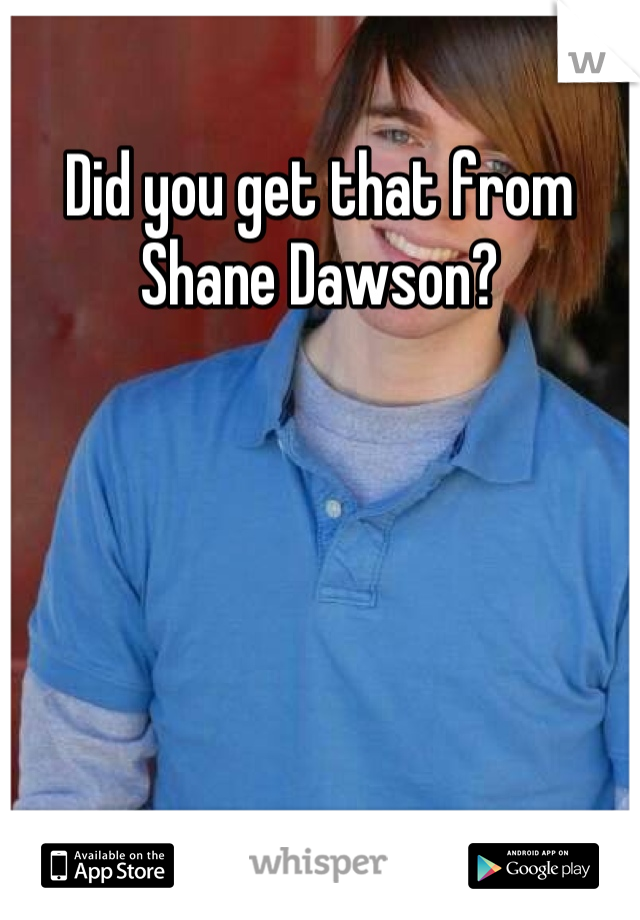 Did you get that from Shane Dawson?