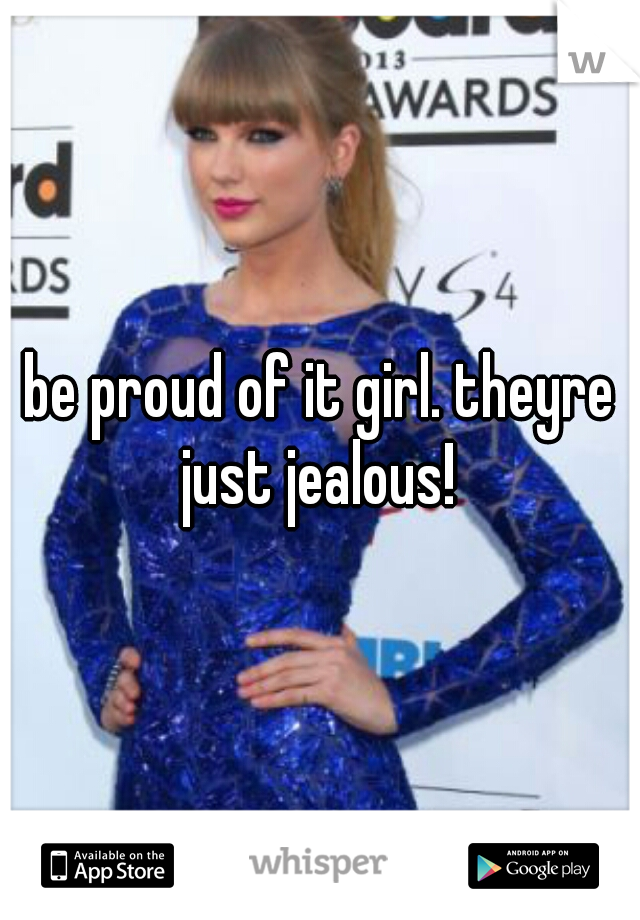be proud of it girl. theyre just jealous! 