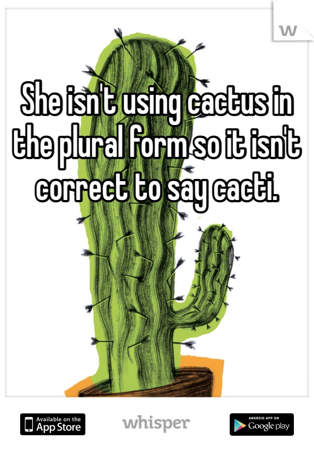 She isn't using cactus in the plural form so it isn't correct to say cacti.