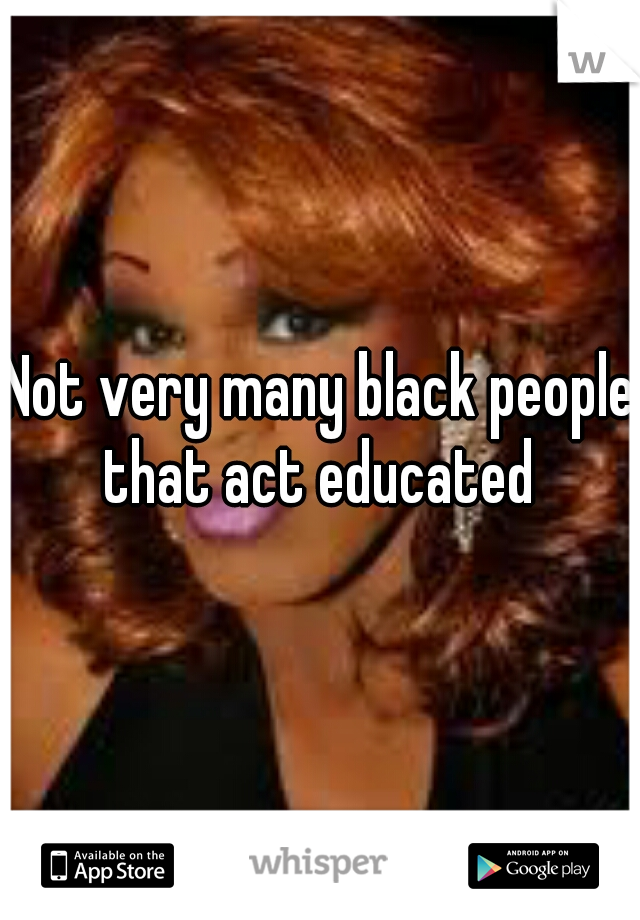 Not very many black people that act educated 