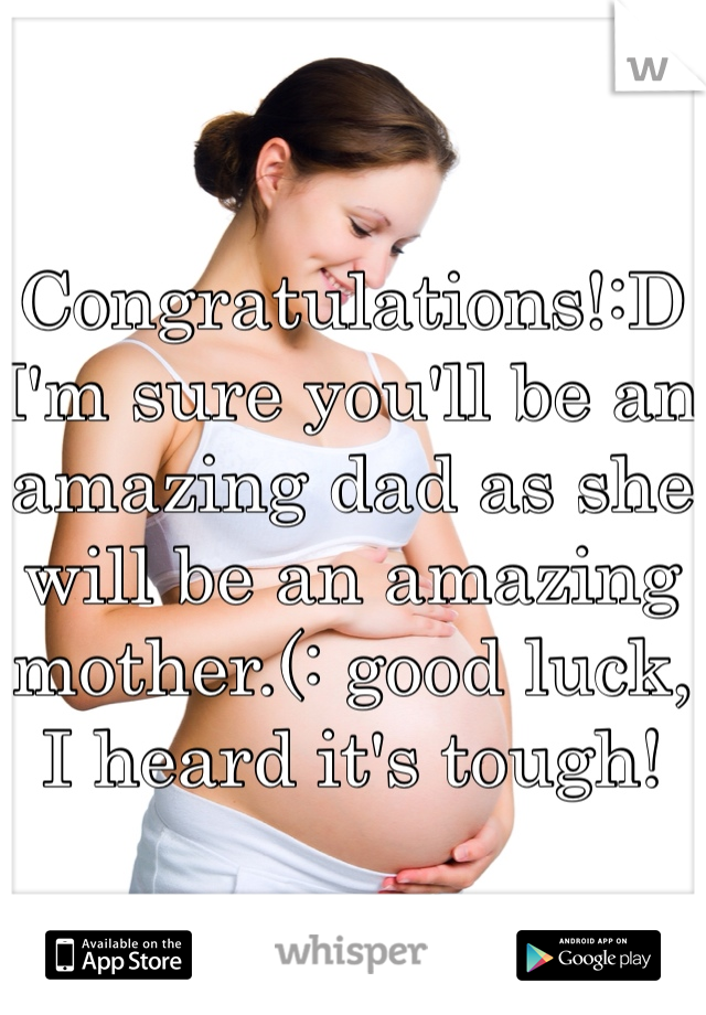 Congratulations!:D I'm sure you'll be an amazing dad as she will be an amazing mother.(: good luck, I heard it's tough!