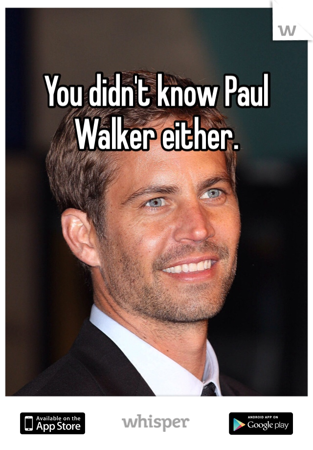 You didn't know Paul Walker either. 
