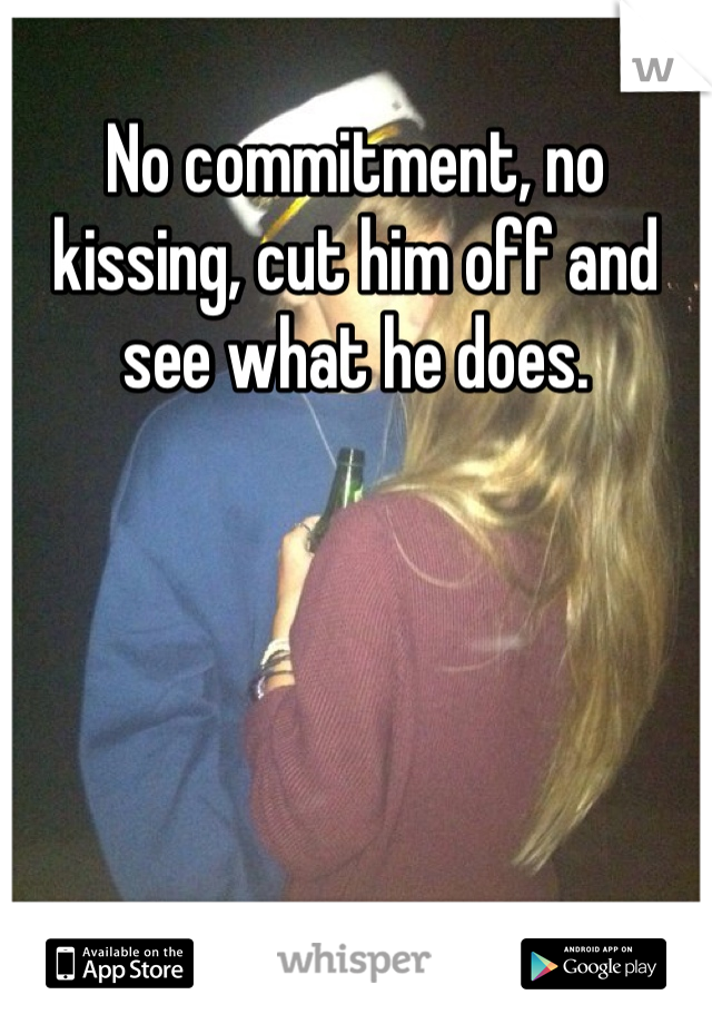 No commitment, no kissing, cut him off and see what he does. 