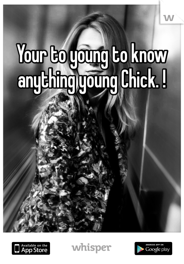 Your to young to know anything young Chick. !