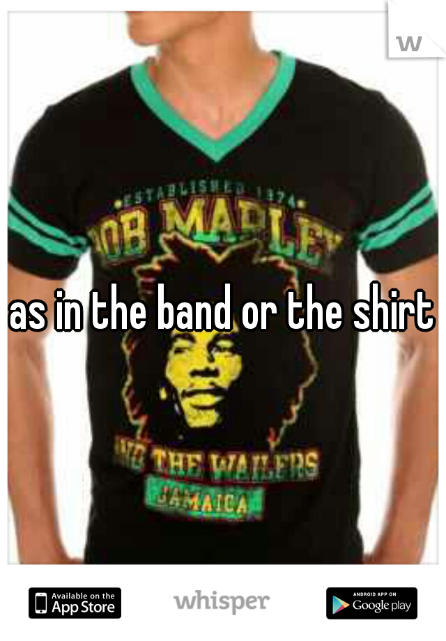 as in the band or the shirt